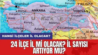 24 ilçe il mi olacak? İl sayısı artıyor mu? Hangi ilçeler il olacak?