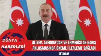 Aliyev: Azerbaycan ve Ermenistan Barış Anlaşmasında Önemli İlerleme Sağladı