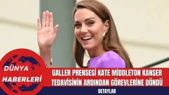 Galler Prensesi Kate Kanser Tedavisinin Ardından Görevlerine Döndü