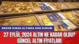 27 Eylül 2024 Altın Ne Kadar Oldu? Güncel Altın Fiyatları