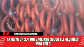 Antalya’da 2.4 Ton Sağlıksız Sucuk Ele Geçirildi: İmha Edildi