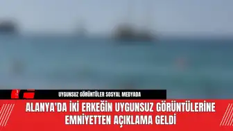 Alanya'da İki Erkeğin Uygunsuz Görüntülerine Emniyetten Açıklama Geldi