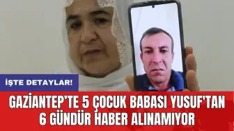 Gaziantep’te 5 çocuk babası Yusuf'tan 6 gündür haber alınamıyor