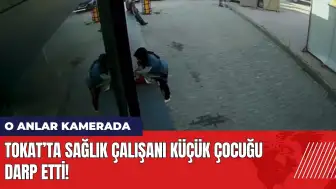 Tokat’ta sağlık çalışanı küçük çocuğu darp etti! O anlar kamerada