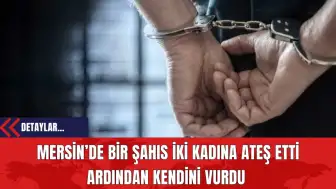 Mersin’de Bir Şahıs İki Kadına Ateş Etti Ardından Kendini Vurdu