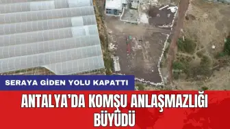 Antalya’da komşu anlaşmazlığı büyüdü: Seraya giden yolu kapattı