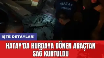 Hatay'da hurdaya dönen araçtan sağ kurtuldu