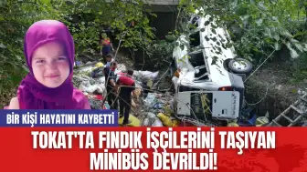 Tokat'ta fındık işçilerini taşıyan minibüs devrildi! Bir kişi hayatını kaybetti