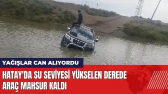 Hatay'da su seviyesi yükselen derede araç mahsur kaldı