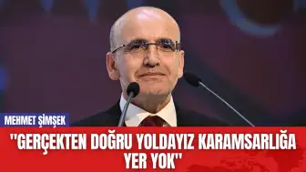 Mehmet Şimşek: "Gerçekten Doğru Yoldayız Karamsarlığa Yer Yok"