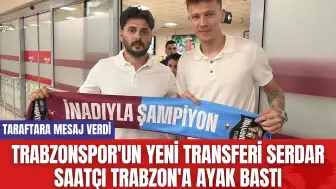 Trabzonspor'un yeni transferi Serdar Saatçı Trabzon'a ayak bastı