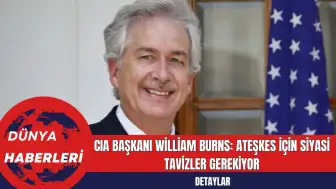 CIA Başkanı William Burns: Ateşkes İçin Siyasi Tavizler Gerekiyor