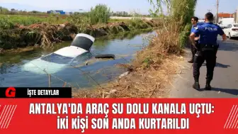 Antalya'da Araç Su Dolu Kanala Uçtu: İki Kişi Son Anda Kurtarıldı