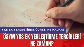 ÖSYM YKS ek yerleştirme tercihleri ne zaman? YKS ek yerleştirme ücreti ne kadar?