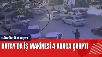 Hatay'da iş makinesi operatörü 4 araca çarpıp kaçtı