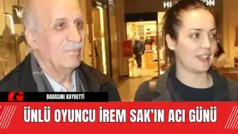 Ünlü Oyuncu İrem Sak’ın Acı Günü: Babasını Kaybetti