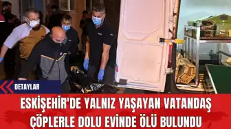 Eskişehir'de Yalnız Yaşayan Vatandaş Çöplerle Dolu Evinde Ölü Bulundu