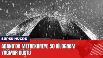 Adana’da Süper Hücre yağışı: Metrekareye 50 kilogram yağmur düştü