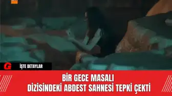 Bir Gece Masalı Dizisindeki Abdest Sahnesi Tepki Çekti