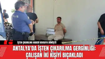 Antalya'da İşten Çıkarılma Gerginliği: Çalışan İki Kişiyi Bıçakladı