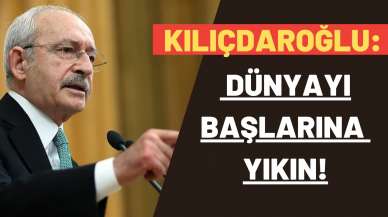 Kılıçdaroğlu: Dünyayı başlarına yıkın!