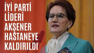 İYİ Parti Lideri Akşener hastaneye kaldırıldı