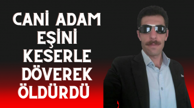 CANİ ADAM EŞİNİ KESERLE DÖVEREK ÖLDÜRDÜ