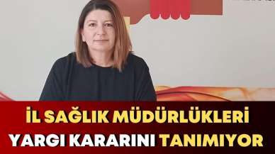 İL SAĞLIK MÜDÜRLÜKLERİ YARGI KARARINI TANIMIYOR