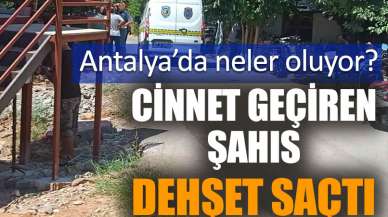 Antalya’da neler oluyor? Cinnet geçiren şahıs dehşet saçtı