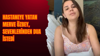 Hastaneye yatan Merve Özbey, sevenlerinden dua istedi