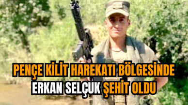 Pençe Kilit Harekatı bölgesinde Erkan Selçuk şehit oldu