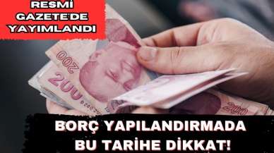 BORÇ YAPILANDIRMADA BU TARİHE DİKKAT! RESMİ GAZETE'DE YAYIMLANDI