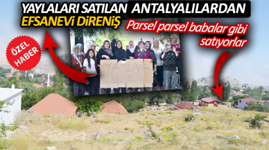 Parsel parsel babalar gibi satıyorlar. Yaylaları satılan Antalyalılardan efsanevi direniş