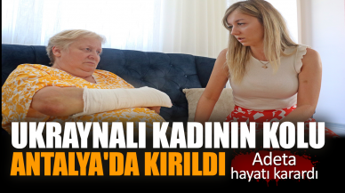 Ukraynalı kadının Antalya'da kolu kırıldı. Adeta hayatı karardı