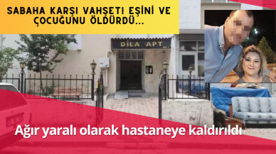 Sabaha karşı vahşet! Eşini ve çocuğunu öldürdü... Ağır yaralı olarak hastaneye kaldırıldı