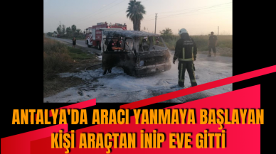 Antalya'da aracı yanmaya başlayan kişi araçtan inip eve gitti