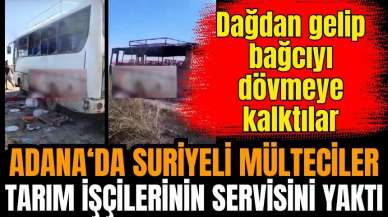 Adana'da Suriyeli mülteciler tarım işçilerinin midibüsünü kundakladı