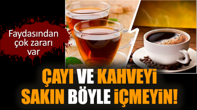 Çayı ve kahveyi sakın böyle içmeyin!