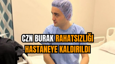 CZN Burak rahatsızlığı hastaneye kaldırıldı