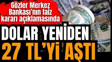 Dolar yeniden 27 lirayı aştı