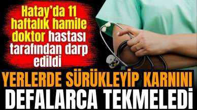 Hatay'da 11 haftalık hamile doktora saldırı