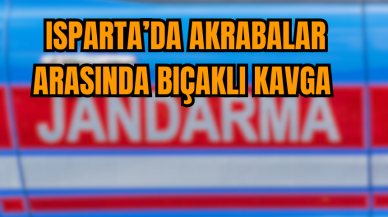  Isparta’da akrabalar arasında bıçaklı kavga