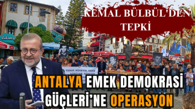 ANTALYA EMEK DEMOKRASİ GÜÇLERİ’NE OPERASYON: KEMAL BÜLBÜL'DEN TEPKİ