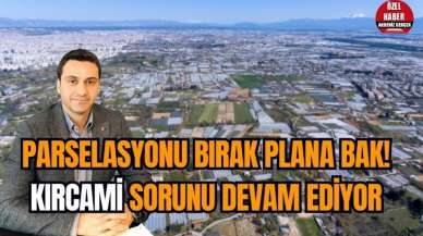 Parselasyonu bırak plana bak! Kırcami sorunu devam ediyor