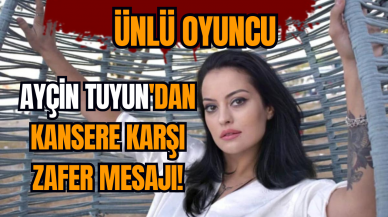 Ünlü oyuncu Ayçin Tuyun'dan kansere karşı zafer mesajı!