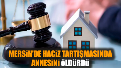 Mersin'de haciz tartışmasında annesini öldürdü