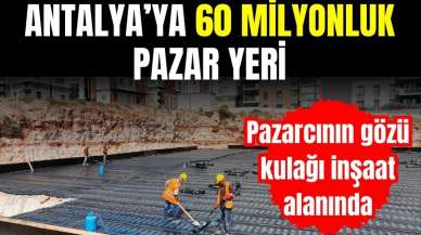 ANTALYA'YA 60 MİLYONLUK PAZAR YERİ