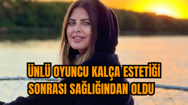 Ünlü oyuncu kalça estetiği sonrası sağlığından oldu