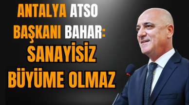 Antalya ATSO Başkanı Bahar: Sanayisiz büyüme olmaz