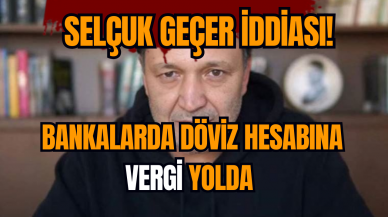 Selçuk Geçer iddiası! Bankalarda döviz hesabına vergi yolda